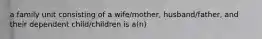 a family unit consisting of a wife/mother, husband/father, and their dependent child/children is a(n)