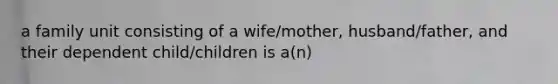 a family unit consisting of a wife/mother, husband/father, and their dependent child/children is a(n)