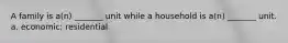 A family is a(n) _______ unit while a household is a(n) _______ unit. a. economic; residential