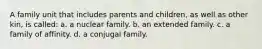 A family unit that includes parents and children, as well as other kin, is called: a. a nuclear family. b. an extended family. c. a family of affinity. d. a conjugal family.