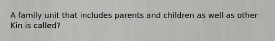 A family unit that includes parents and children as well as other Kin is called?