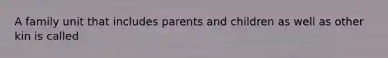 A family unit that includes parents and children as well as other kin is called