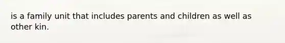 is a family unit that includes parents and children as well as other kin.