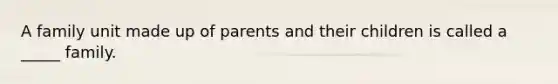 A family unit made up of parents and their children is called a _____ family.