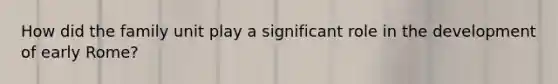 How did the family unit play a significant role in the development of early Rome?