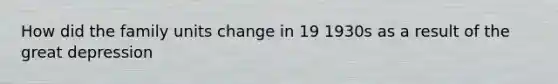 How did the family units change in 19 1930s as a result of the great depression