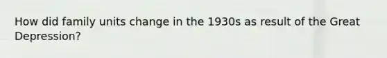 How did family units change in the 1930s as result of the Great Depression?