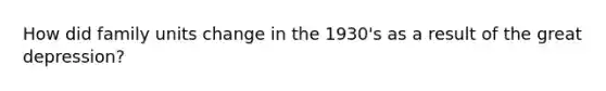 How did family units change in the 1930's as a result of the great depression?