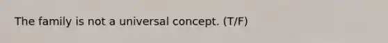 The family is not a universal concept. (T/F)