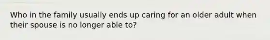 Who in the family usually ends up caring for an older adult when their spouse is no longer able to?