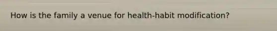 How is the family a venue for health-habit modification?