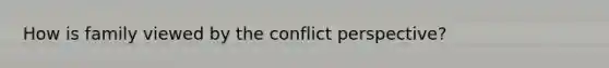 How is family viewed by the conflict perspective?