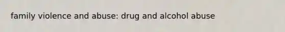 family violence and abuse: drug and alcohol abuse