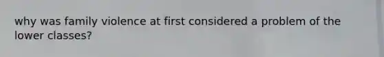 why was family violence at first considered a problem of the lower classes?