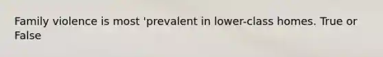 Family violence is most 'prevalent in lower-class homes. True or False