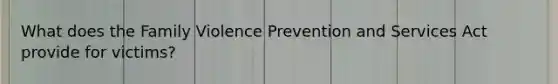 What does the Family Violence Prevention and Services Act provide for victims?