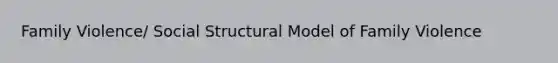 Family Violence/ Social Structural Model of Family Violence