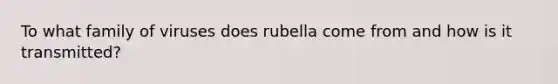 To what family of viruses does rubella come from and how is it transmitted?