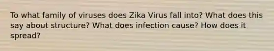 To what family of viruses does Zika Virus fall into? What does this say about structure? What does infection cause? How does it spread?