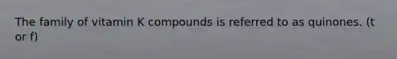 The family of vitamin K compounds is referred to as quinones. (t or f)