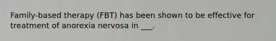 Family-based therapy (FBT) has been shown to be effective for treatment of anorexia nervosa in ___.