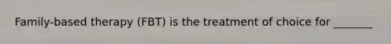 Family-based therapy (FBT) is the treatment of choice for _______