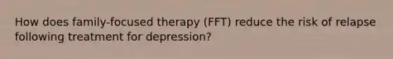 How does family-focused therapy (FFT) reduce the risk of relapse following treatment for depression?