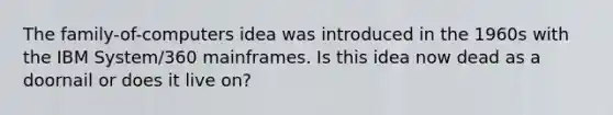 The family-of-computers idea was introduced in the 1960s with the IBM System/360 mainframes. Is this idea now dead as a doornail or does it live on?