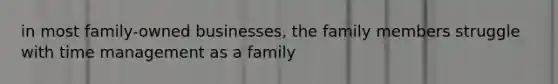 in most family-owned businesses, the family members struggle with time management as a family