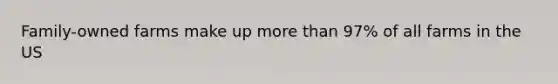 Family-owned farms make up more than 97% of all farms in the US