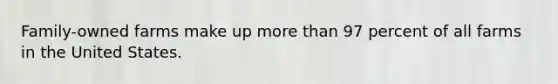 Family-owned farms make up more than 97 percent of all farms in the United States.