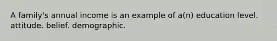 A family's annual income is an example of a(n) education level. attitude. belief. demographic.