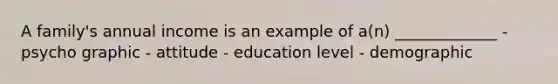 A family's annual income is an example of a(n) _____________ - psycho graphic - attitude - education level - demographic