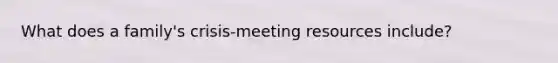 What does a family's crisis-meeting resources include?