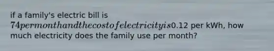 if a family's electric bill is 74 per month and the cost of electricity is0.12 per kWh, how much electricity does the family use per month?