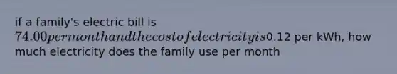 if a family's electric bill is 74.00 per month and the cost of electricity is0.12 per kWh, how much electricity does the family use per month