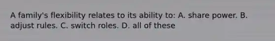 A family's flexibility relates to its ability to: A. share power. B. adjust rules. C. switch roles. D. all of these