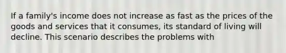 If a family's income does not increase as fast as the prices of the goods and services that it consumes, its standard of living will decline. This scenario describes the problems with