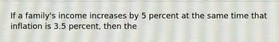 If a family's income increases by 5 percent at the same time that inflation is 3.5 percent, then the