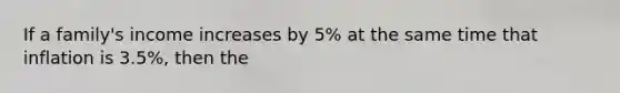 If a family's income increases by 5% at the same time that inflation is 3.5%, then the