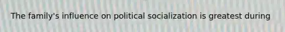 The family's influence on political socialization is greatest during