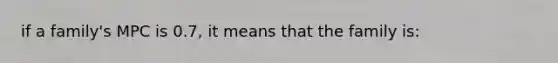 if a family's MPC is 0.7, it means that the family is: