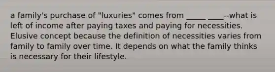 a family's purchase of "luxuries" comes from _____ ____--what is left of income after paying taxes and paying for necessities. Elusive concept because the definition of necessities varies from family to family over time. It depends on what the family thinks is necessary for their lifestyle.