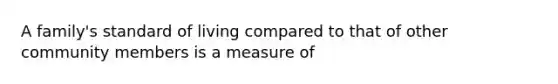 A family's standard of living compared to that of other community members is a measure of