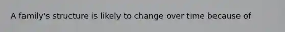 A family's structure is likely to change over time because of