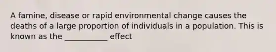 A famine, disease or rapid environmental change causes the deaths of a large proportion of individuals in a population. This is known as the ___________ effect