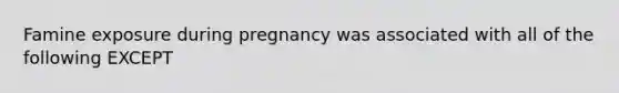 Famine exposure during pregnancy was associated with all of the following EXCEPT