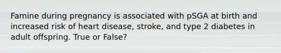 Famine during pregnancy is associated with pSGA at birth and increased risk of heart disease, stroke, and type 2 diabetes in adult offspring. True or False?