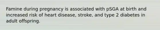 Famine during pregnancy is associated with pSGA at birth and increased risk of heart disease, stroke, and type 2 diabetes in adult offspring.