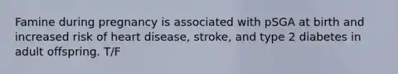 Famine during pregnancy is associated with pSGA at birth and increased risk of heart disease, stroke, and type 2 diabetes in adult offspring. T/F